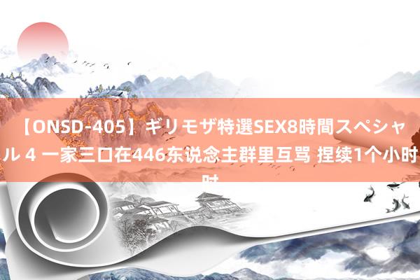 【ONSD-405】ギリモザ特選SEX8時間スペシャル 4 一家三口在446东说念主群里互骂 捏续1个小时