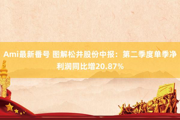 Ami最新番号 图解松井股份中报：第二季度单季净利润同比增20.87%