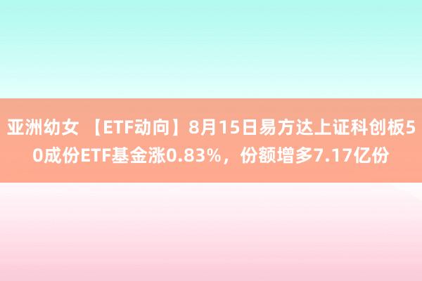 亚洲幼女 【ETF动向】8月15日易方达上证科创板50成份ETF基金涨0.83%，份额增多7.17亿份