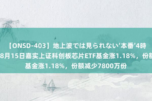 【ONSD-403】地上波では見られない‘本番’4時間 【ETF动向】8月15日嘉实上证科创板芯片ETF基金涨1.18%，份额减少7800万份