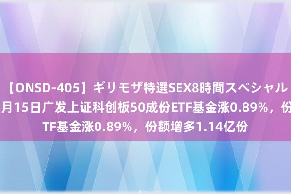 【ONSD-405】ギリモザ特選SEX8時間スペシャル 4 【ETF动向】8月15日广发上证科创板50成份ETF基金涨0.89%，份额增多1.14亿份