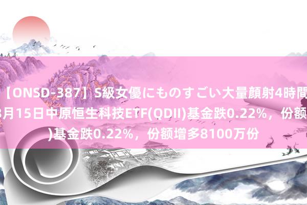 【ONSD-387】S級女優にものすごい大量顔射4時間 【ETF动向】8月15日中原恒生科技ETF(QDII)基金跌0.22%，份额增多8100万份