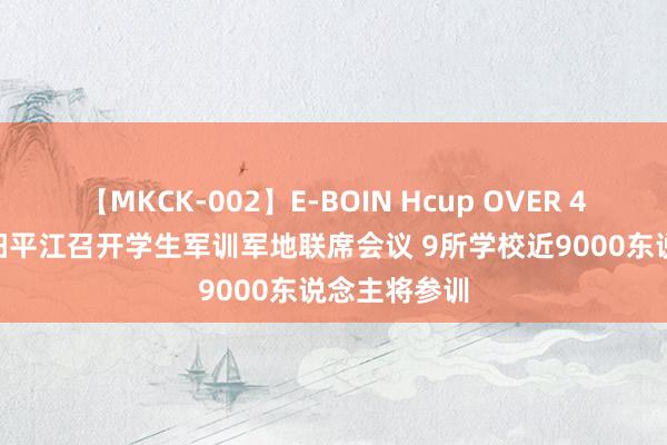 【MKCK-002】E-BOIN Hcup OVER 4HOURS 岳阳平江召开学生军训军地联席会议 9所学校近9000东说念主将参训