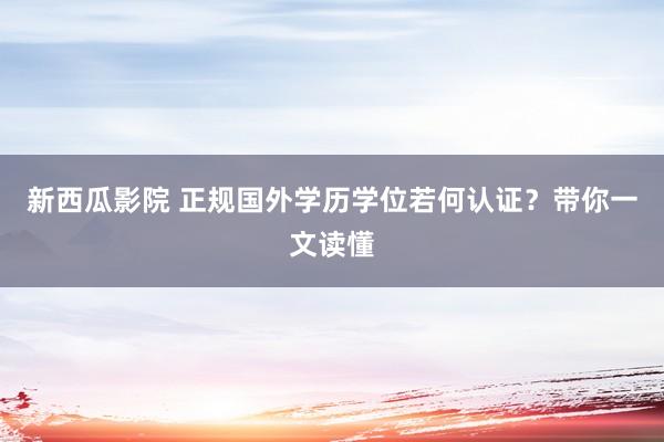 新西瓜影院 正规国外学历学位若何认证？带你一文读懂