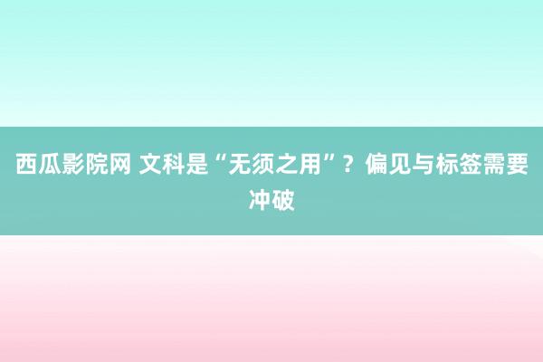 西瓜影院网 文科是“无须之用”？偏见与标签需要冲破