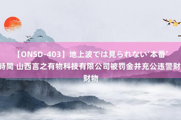 【ONSD-403】地上波では見られない‘本番’4時間 山西言之有物科技有限公司被罚金并充公违警财物