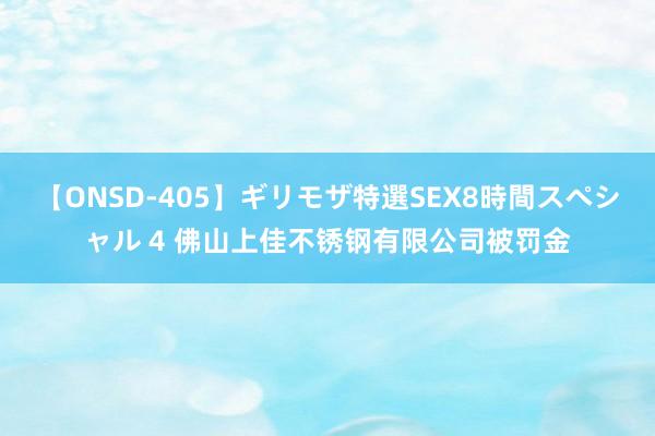 【ONSD-405】ギリモザ特選SEX8時間スペシャル 4 佛山上佳不锈钢有限公司被罚金