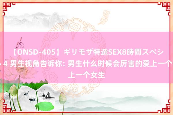 【ONSD-405】ギリモザ特選SEX8時間スペシャル 4 男生视角告诉你: 男生什么时候会厉害的爱上一个女生