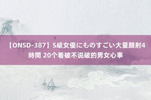 【ONSD-387】S級女優にものすごい大量顔射4時間 20个看破不说破的男女心事