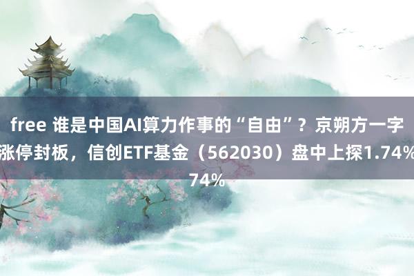 free 谁是中国AI算力作事的“自由”？京朔方一字涨停封板，信创ETF基金（562030）盘中上探1.74%