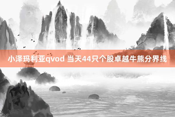 小泽玛利亚qvod 当天44只个股卓越牛熊分界线