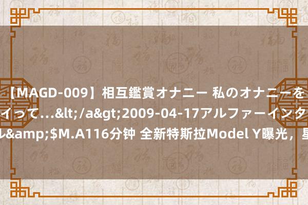 【MAGD-009】相互鑑賞オナニー 私のオナニーを見ながら、あなたもイって…</a>2009-04-17アルファーインターナショナル&$M.A116分钟 全新特斯拉Model Y曝光，星环大灯+联收尾灯+后排屏幕，续航赞助