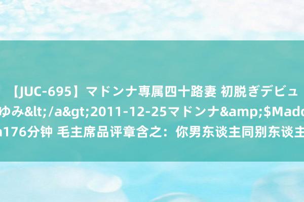 【JUC-695】マドンナ専属四十路妻 初脱ぎデビュー！！ 高梨あゆみ</a>2011-12-25マドンナ&$Madonna176分钟 毛主席品评章含之：你男东谈主同别东谈主好了，你为什么不区别？不分娩