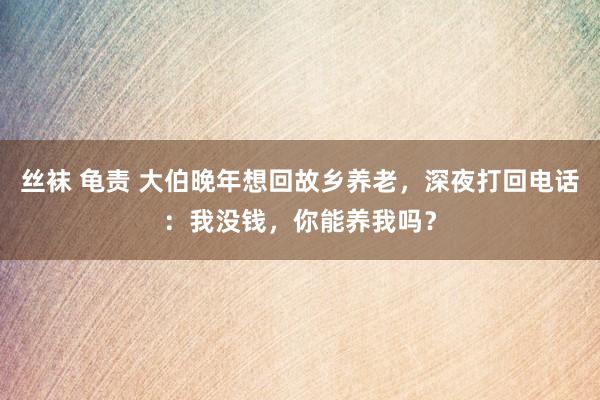 丝袜 龟责 大伯晚年想回故乡养老，深夜打回电话：我没钱，你能养我吗？