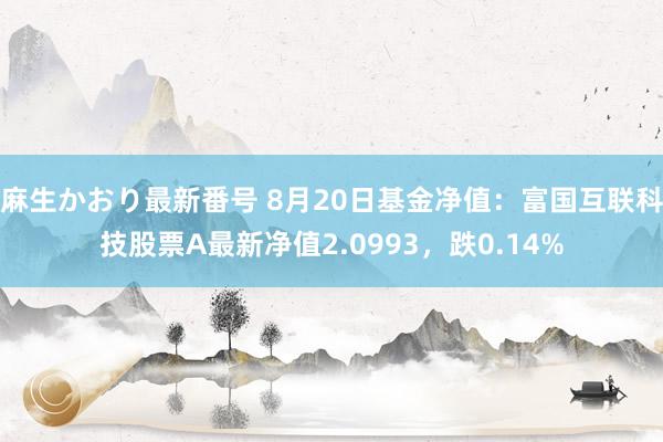 麻生かおり最新番号 8月20日基金净值：富国互联科技股票A最新净值2.0993，跌0.14%