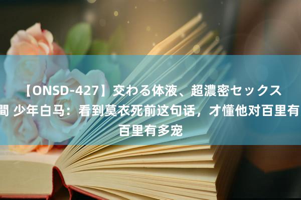 【ONSD-427】交わる体液、超濃密セックス4時間 少年白马：看到莫衣死前这句话，才懂他对百里有多宠