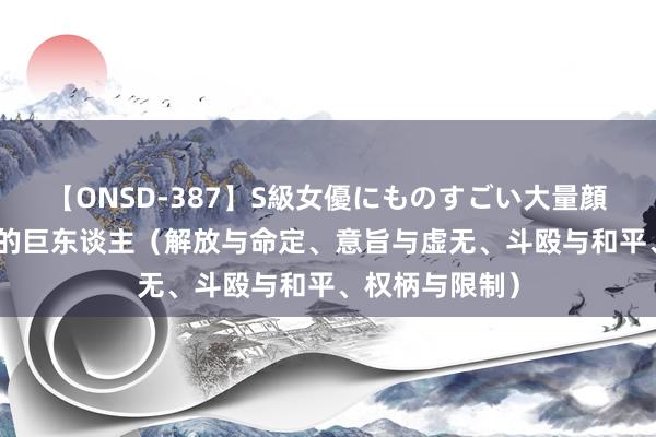 【ONSD-387】S級女優にものすごい大量顔射4時間 进犯的巨东谈主（解放与命定、意旨与虚无、斗殴与和平、权柄与限制）