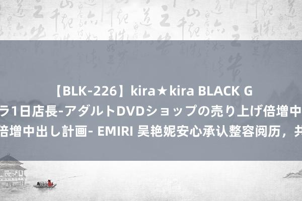 【BLK-226】kira★kira BLACK GAL 黒ギャル露出セクハラ1日店長-アダルトDVDショップの売り上げ倍増中出し計画- EMIRI 吴艳妮安心承认整容阅历，共享疼爱与畴昔决策