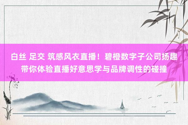 白丝 足交 筑感风衣直播！碧橙数字子公司扬趣带你体验直播好意思学与品牌调性的碰撞