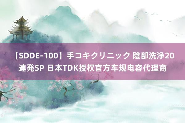 【SDDE-100】手コキクリニック 陰部洗浄20連発SP 日本TDK授权官方车规电容代理商