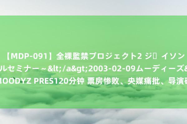 【MDP-091】全裸監禁プロジェクト2 ジｪイソン学園～アブノーマルセミナー～</a>2003-02-09ムーディーズ&$MOODYZ PRES120分钟 票房惨败、央媒痛批、导演破防，暑假档第一个“惨案”出生了