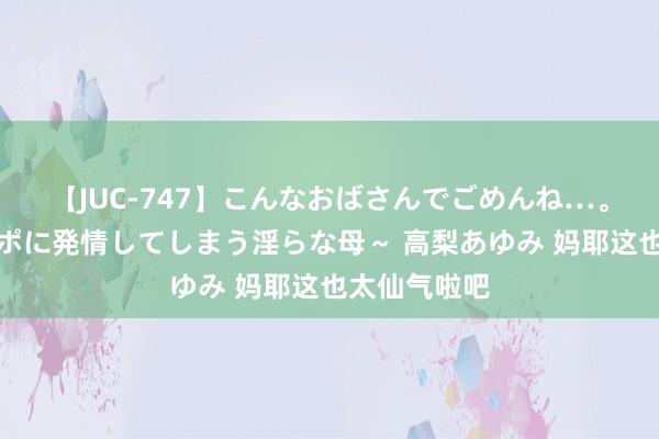 【JUC-747】こんなおばさんでごめんね…。～童貞チ○ポに発情してしまう淫らな母～ 高梨あゆみ 妈耶这也太仙气啦吧