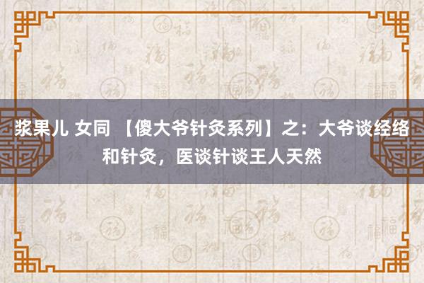 浆果儿 女同 【傻大爷针灸系列】之：大爷谈经络和针灸，医谈针谈王人天然