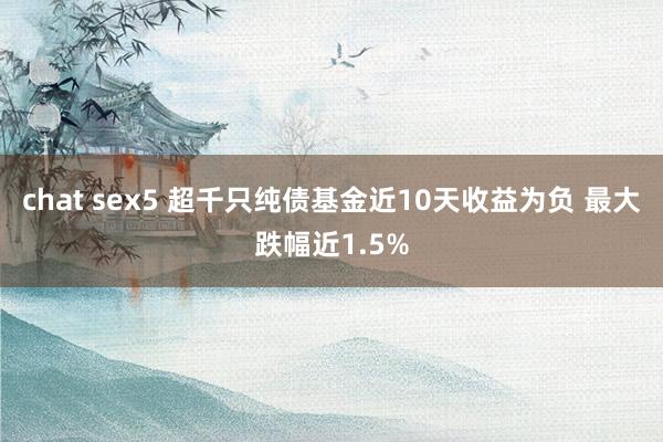 chat sex5 超千只纯债基金近10天收益为负 最大跌幅近1.5%