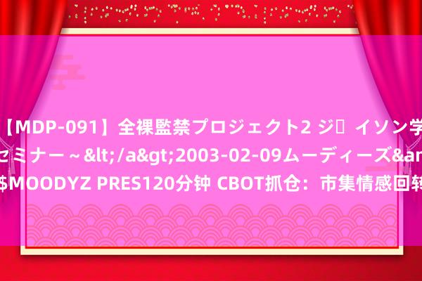 【MDP-091】全裸監禁プロジェクト2 ジｪイソン学園～アブノーマルセミナー～</a>2003-02-09ムーディーズ&$MOODYZ PRES120分钟 CBOT抓仓：市集情感回转，谷物价钱是否能解脱低位？