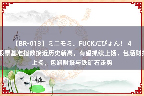 【BR-013】ミニモミ。FUCKだぴょん！ 4ばん 澳大利亚股票基准指数接近历史新高，有望抓续上扬，包涵财报与铁矿石走势