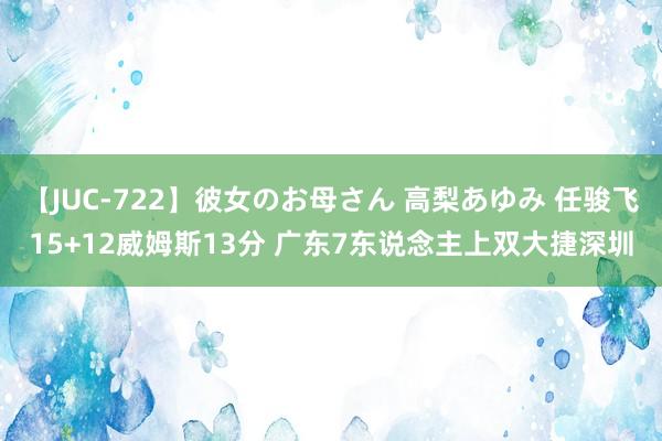 【JUC-722】彼女のお母さん 高梨あゆみ 任骏飞15+12威姆斯13分 广东7东说念主上双大捷深圳