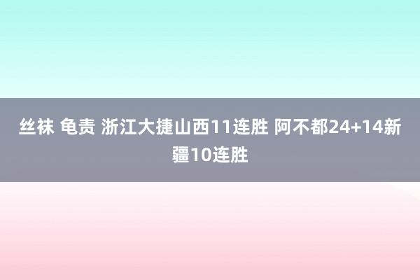 丝袜 龟责 浙江大捷山西11连胜 阿不都24+14新疆10连胜