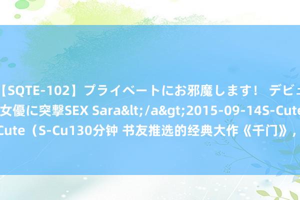 【SQTE-102】プライベートにお邪魔します！ デビューしたてのAV女優に突撃SEX Sara</a>2015-09-14S-Cute&$S-Cute（S-Cu130分钟 书友推选的经典大作《千门》，它为什么这样火？看完你就知谈了