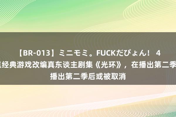 【BR-013】ミニモミ。FUCKだぴょん！ 4ばん 由热点经典游戏改编真东谈主剧集《光环》，在播出第二季后或被取消