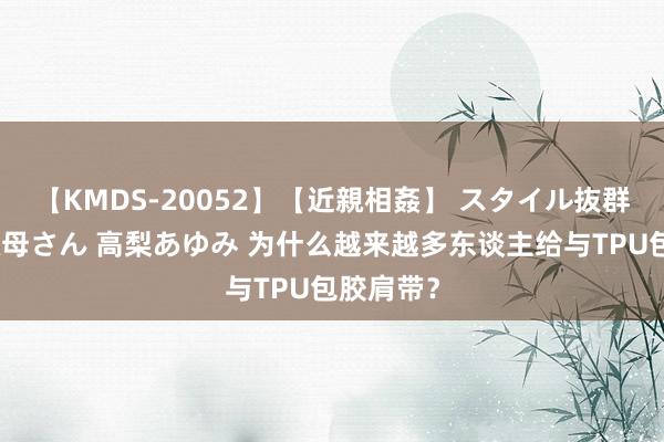 【KMDS-20052】【近親相姦】 スタイル抜群な僕の叔母さん 高梨あゆみ 为什么越来越多东谈主给与TPU包胶肩带？