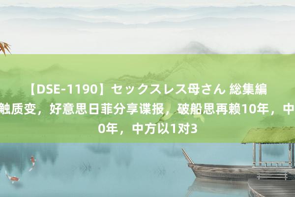 【DSE-1190】セックスレス母さん 総集編 慈悲礁接触质变，好意思日菲分享谍报，破船思再赖10年，中方以1对3