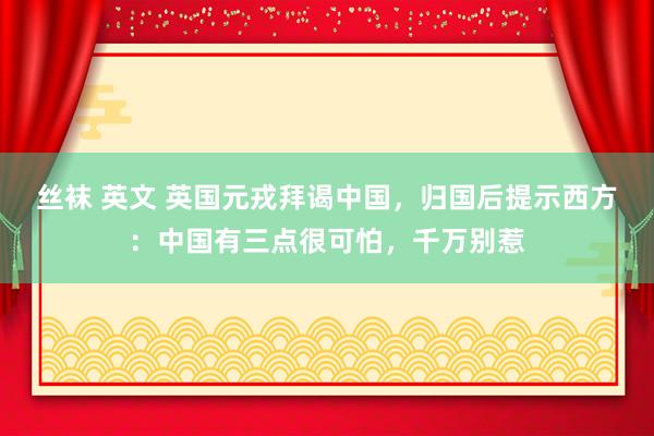 丝袜 英文 英国元戎拜谒中国，归国后提示西方：中国有三点很可怕，千万别惹