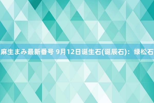 麻生まみ最新番号 9月12日诞生石(诞辰石)：绿松石