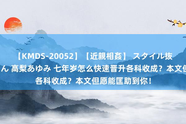 【KMDS-20052】【近親相姦】 スタイル抜群な僕の叔母さん 高梨あゆみ 七年岁怎么快速晋升各科收成？本文但愿能匡助到你！