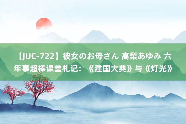 【JUC-722】彼女のお母さん 高梨あゆみ 六年事超棒课堂札记：《建国大典》与《灯光》