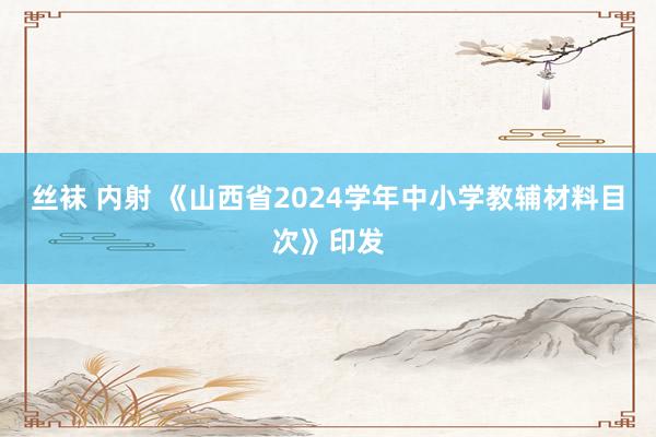 丝袜 内射 《山西省2024学年中小学教辅材料目次》印发