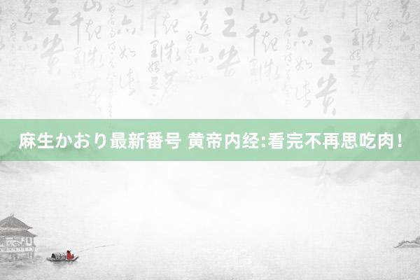 麻生かおり最新番号 黄帝内经:看完不再思吃肉！