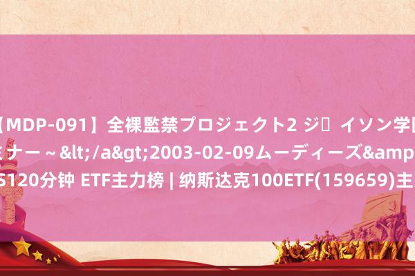 【MDP-091】全裸監禁プロジェクト2 ジｪイソン学園～アブノーマルセミナー～</a>2003-02-09ムーディーズ&$MOODYZ PRES120分钟 ETF主力榜 | 纳斯达克100ETF(159659)主力资金净流出3061.43万元 居可比基金第一