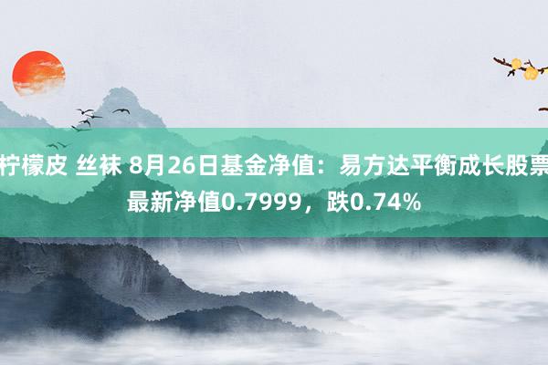 柠檬皮 丝袜 8月26日基金净值：易方达平衡成长股票最新净值0.7999，跌0.74%