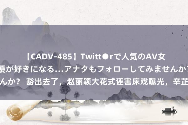 【CADV-485】Twitt●rで人気のAV女優 SNSでますますAV女優が好きになる…アナタもフォローしてみませんか？ 豁出去了，赵丽颖大花式诬害床戏曝光，辛芷蕾后背抱像要吃了妹妹