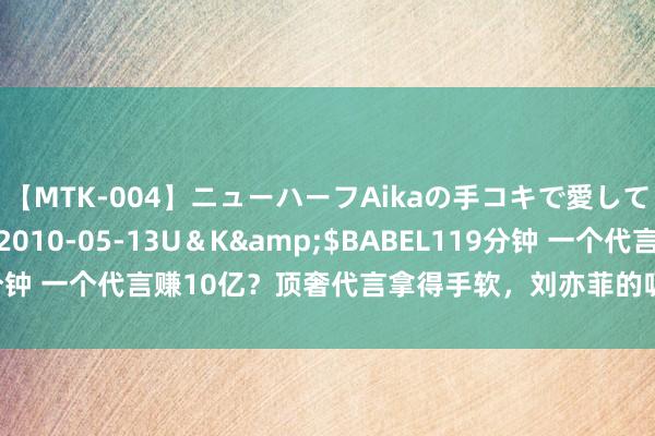 【MTK-004】ニューハーフAikaの手コキで愛して…。</a>2010-05-13U＆K&$BABEL119分钟 一个代言赚10亿？顶奢代言拿得手软，刘亦菲的吸金才略你思象不到