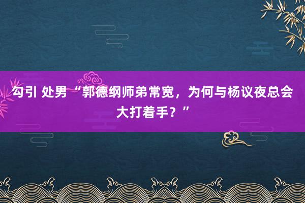 勾引 处男 “郭德纲师弟常宽，为何与杨议夜总会大打着手？”