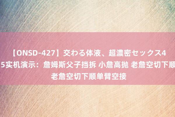 【ONSD-427】交わる体液、超濃密セックス4時間 2K25实机演示：詹姆斯父子挡拆 小詹高抛 老詹空切下顺单臂空接