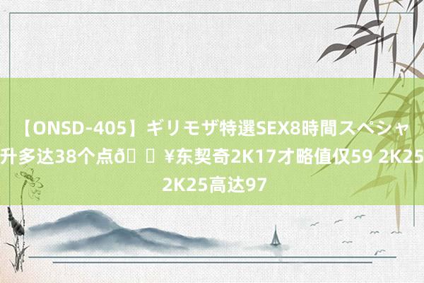 【ONSD-405】ギリモザ特選SEX8時間スペシャル 4 擢升多达38个点?东契奇2K17才略值仅59 2K25高达97