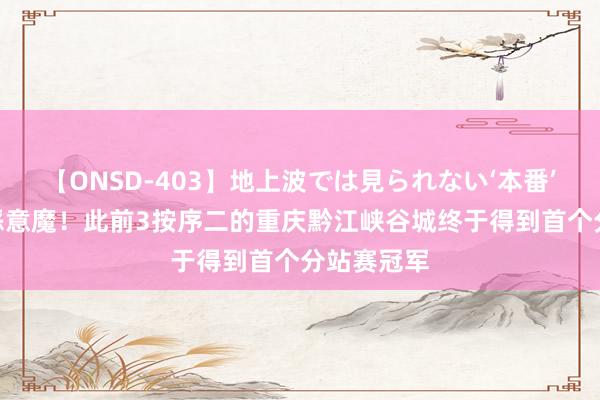 【ONSD-403】地上波では見られない‘本番’4時間 败恶意魔！此前3按序二的重庆黔江峡谷城终于得到首个分站赛冠军